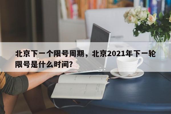 北京下一个限号周期，北京2021年下一轮限号是什么时间？-第1张图片-我家生活百科