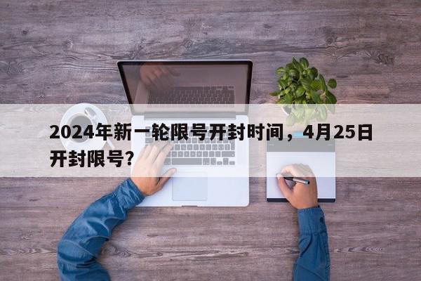 2024年新一轮限号开封时间，4月25日开封限号？-第1张图片-我家生活百科
