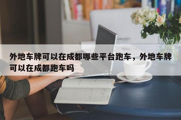 外地车牌可以在成都哪些平台跑车,外地车牌可以在成都跑车吗-第1张图片-我家生活百科 外地车牌可以在成都哪些平台跑车,外地车牌可以在成都跑车吗-第1张图片-我家生活百科