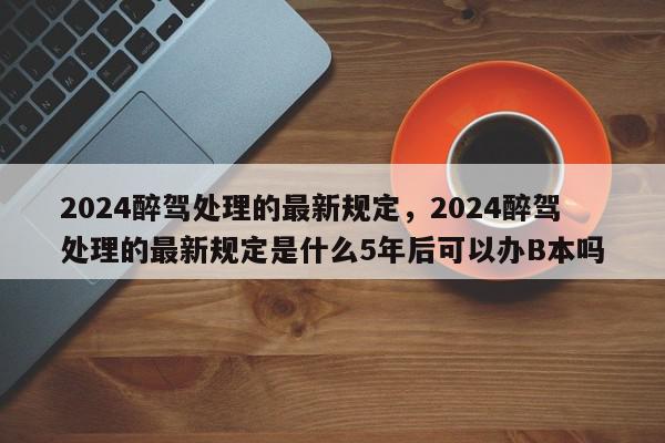 2024醉驾处理的最新规定,2024醉驾处理的最新规定是什么5年后可以办B本吗-第1张图片-我家生活百科 2024醉驾处理的最新规定,2024醉驾处理的最新规定是什么5年后可以办B本吗-第1张图片-我家生活百科