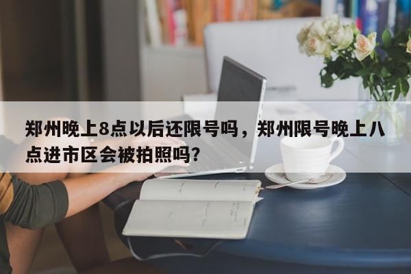 郑州晚上8点以后还限号吗，郑州限号晚上八点进市区会被拍照吗？-第1张图片-我家生活百科