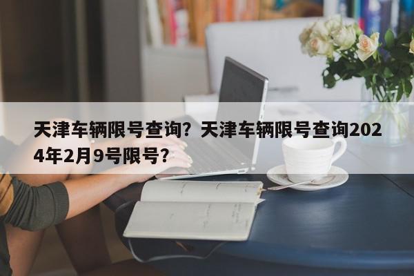 天津车辆限号查询？天津车辆限号查询2024年2月9号限号？-第1张图片-我家生活百科