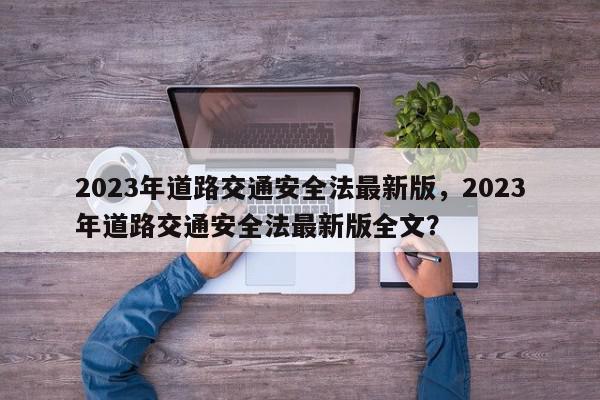 2023年道路交通安全法最新版，2023年道路交通安全法最新版全文？-第1张图片-我家生活百科