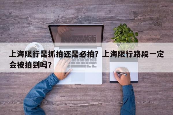上海限行是抓拍还是必拍？上海限行路段一定会被拍到吗？-第1张图片-我家生活百科