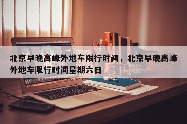 北京早晚高峰外地车限行时间，北京早晚高峰外地车限行时间星期六日-第1张图片-我家生活百科