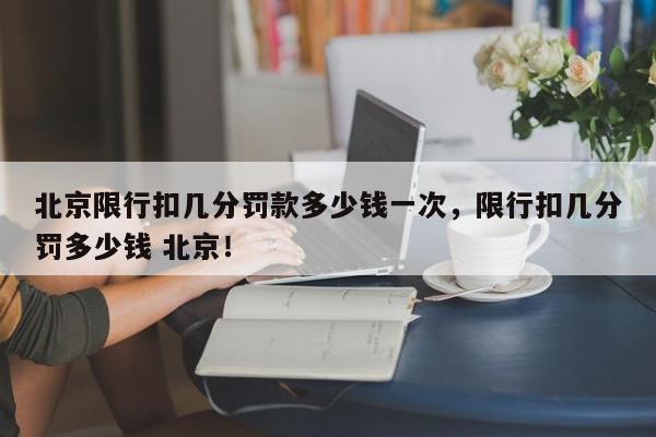 北京限行扣几分罚款多少钱一次，限行扣几分罚多少钱 北京！-第1张图片-我家生活百科