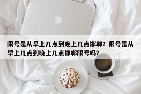 限号是从早上几点到晚上几点邯郸？限号是从早上几点到晚上几点邯郸限号吗？-第1张图片-我家生活百科
