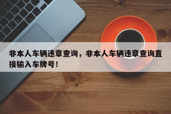 非本人车辆违章查询,非本人车辆违章查询直接输入车牌号!-第1张图片-我家生活百科 非本人车辆违章查询,非本人车辆违章查询直接输入车牌号!-第1张图片-我家生活百科