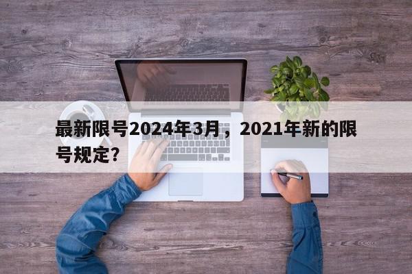最新限号2024年3月，2021年新的限号规定？-第1张图片-我家生活百科