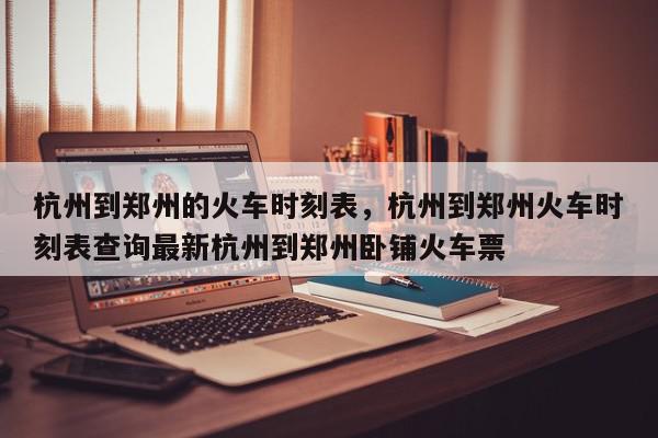 杭州到郑州的火车时刻表,杭州到郑州火车时刻表查询最新杭州到郑州卧铺火车票-第1张图片-我家生活百科 杭州到郑州的火车时刻表,杭州到郑州火车时刻表查询最新杭州到郑州卧铺火车票-第1张图片-我家生活百科