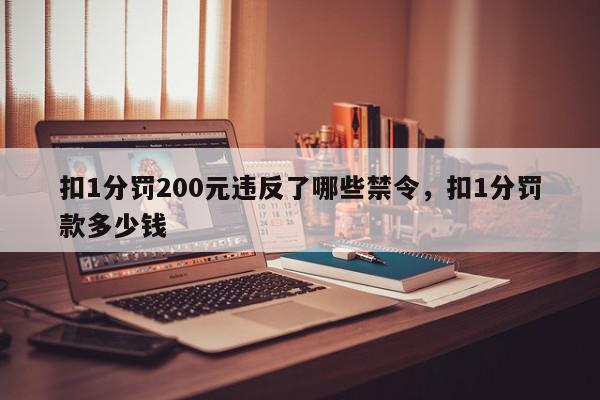 扣1分罚200元违反了哪些禁令,扣1分罚款多少钱-第1张图片-我家生活百科 扣1分罚200元违反了哪些禁令,扣1分罚款多少钱-第1张图片-我家生活百科