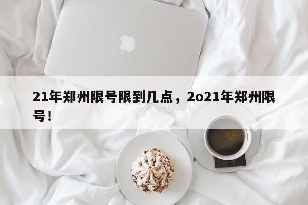 21年郑州限号限到几点,2o21年郑州限号!-第1张图片-我家生活百科 21年郑州限号限到几点,2o21年郑州限号!-第1张图片-我家生活百科