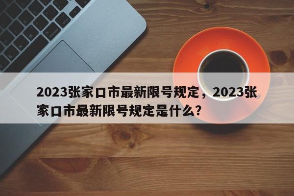 2023张家口市最新限号规定，2023张家口市最新限号规定是什么？-第1张图片-我家生活百科