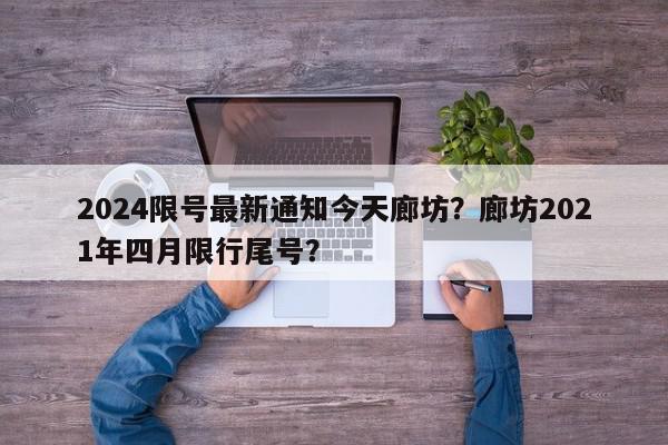 2024限号最新通知今天廊坊？廊坊2021年四月限行尾号？-第1张图片-我家生活百科