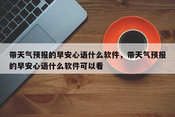 带天气预报的早安心语什么软件，带天气预报的早安心语什么软件可以看-第1张图片-我家生活百科