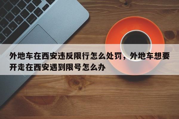 外地车在西安违反限行怎么处罚，外地车想要开走在西安遇到限号怎么办-第1张图片-我家生活百科