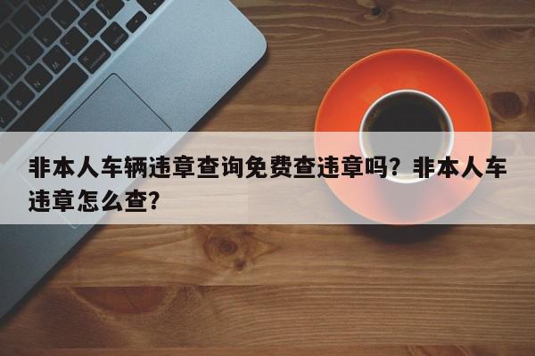 非本人车辆违章查询免费查违章吗？非本人车违章怎么查？-第1张图片-我家生活百科