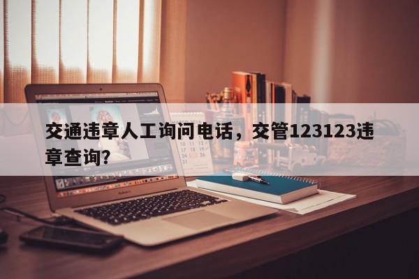 交通违章人工询问电话，交管123123违章查询？-第1张图片-我家生活百科