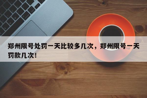 郑州限号处罚一天比较多几次，郑州限号一天罚款几次！-第1张图片-我家生活百科
