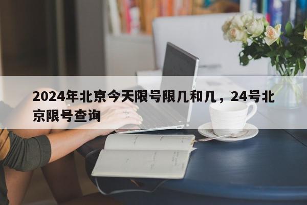 2024年北京今天限号限几和几，24号北京限号查询-第1张图片-我家生活百科