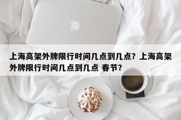 上海高架外牌限行时间几点到几点？上海高架外牌限行时间几点到几点 春节？-第1张图片-我家生活百科