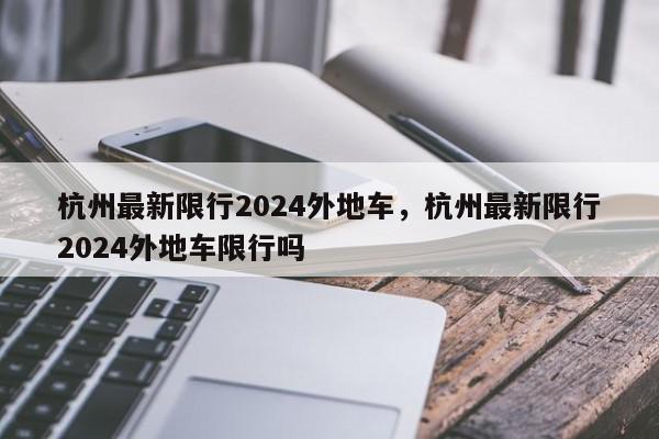 杭州最新限行2024外地车,杭州最新限行2024外地车限行吗-第1张图片-我家生活百科 杭州最新限行2024外地车,杭州最新限行2024外地车限行吗-第1张图片-我家生活百科