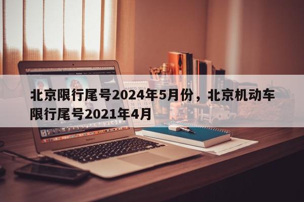 北京限行尾号2024年5月份,北京机动车限行尾号2021年4月-第1张图片-我家生活百科 北京限行尾号2024年5月份,北京机动车限行尾号2021年4月-第1张图片-我家生活百科