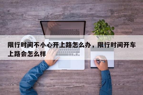 限行时间不小心开上路怎么办，限行时间开车上路会怎么样-第1张图片-我家生活百科