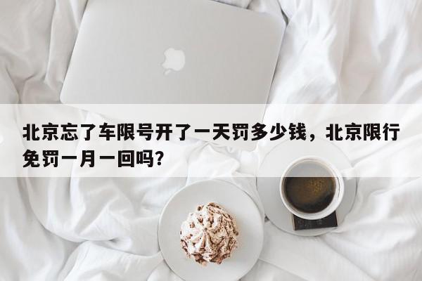 北京忘了车限号开了一天罚多少钱,北京限行免罚一月一回吗?-第1张图片-我家生活百科 北京忘了车限号开了一天罚多少钱,北京限行免罚一月一回吗?-第1张图片-我家生活百科