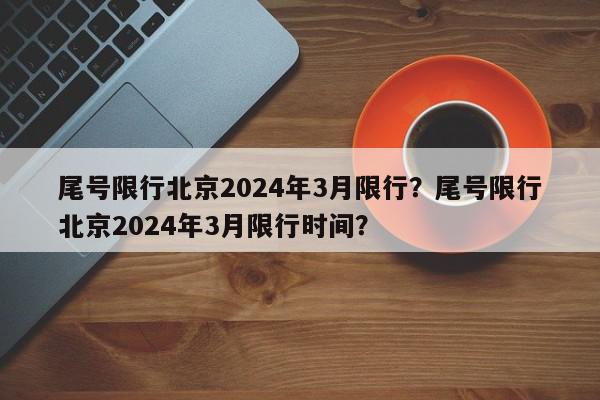 尾号限行北京2024年3月限行？尾号限行北京2024年3月限行时间？-第1张图片-我家生活百科