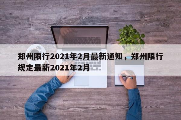 郑州限行2021年2月最新通知，郑州限行规定最新2021年2月-第1张图片-我家生活百科