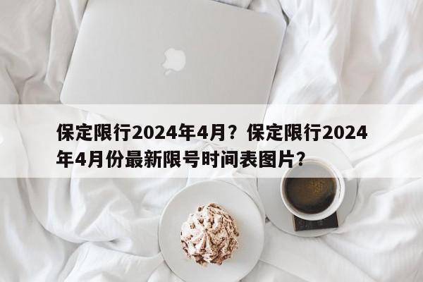 保定限行2024年4月？保定限行2024年4月份最新限号时间表图片？-第1张图片-我家生活百科