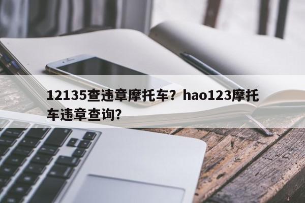 12135查违章摩托车？hao123摩托车违章查询？-第1张图片-我家生活百科
