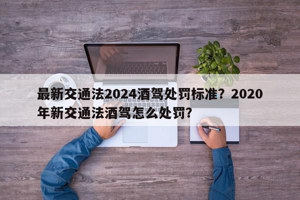 最新交通法2024酒驾处罚标准？2020年新交通法酒驾怎么处罚？-第1张图片-我家生活百科