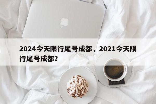 2024今天限行尾号成都，2021今天限行尾号成都？-第1张图片-我家生活百科