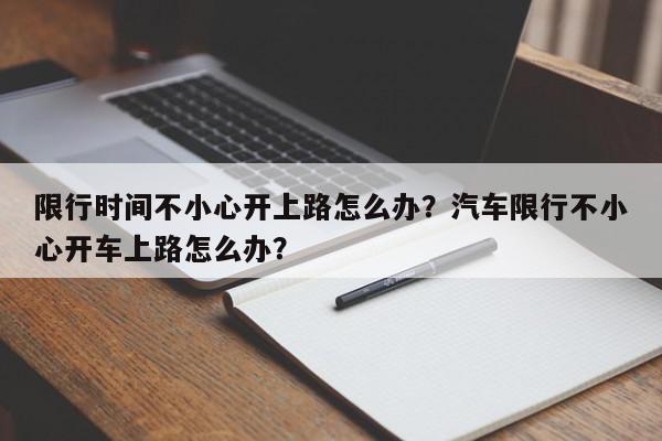 限行时间不小心开上路怎么办？汽车限行不小心开车上路怎么办？-第1张图片-我家生活百科
