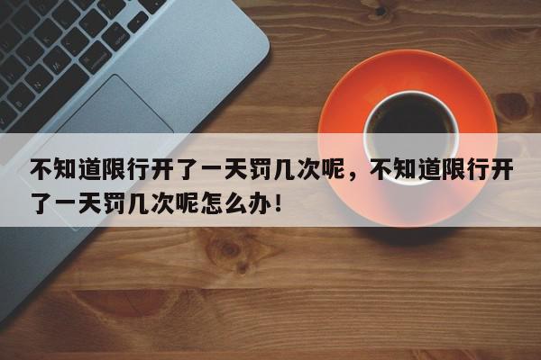 不知道限行开了一天罚几次呢,不知道限行开了一天罚几次呢怎么办!-第1张图片-我家生活百科 不知道限行开了一天罚几次呢,不知道限行开了一天罚几次呢怎么办!-第1张图片-我家生活百科