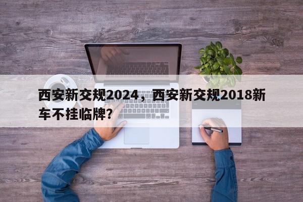 西安新交规2024，西安新交规2018新车不挂临牌？-第1张图片-我家生活百科