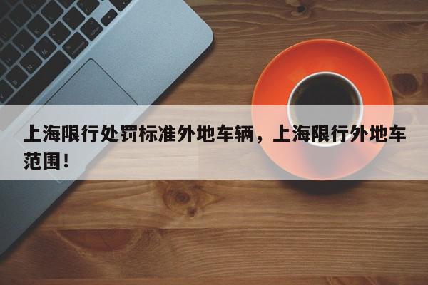 上海限行处罚标准外地车辆，上海限行外地车范围！-第1张图片-我家生活百科