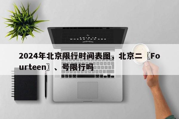 2024年北京限行时间表图，北京二〖Fourteen〗、号限行吗-第1张图片-我家生活百科