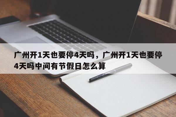 广州开1天也要停4天吗，广州开1天也要停4天吗中间有节假日怎么算-第1张图片-我家生活百科