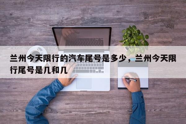 兰州今天限行的汽车尾号是多少,兰州今天限行尾号是几和几-第1张图片-我家生活百科 兰州今天限行的汽车尾号是多少,兰州今天限行尾号是几和几-第1张图片-我家生活百科