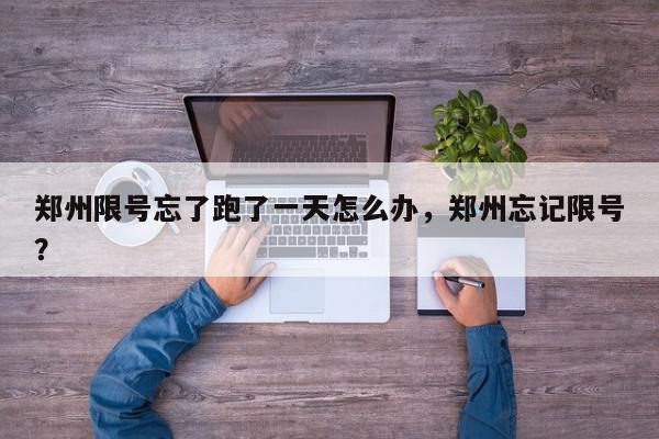 郑州限号忘了跑了一天怎么办,郑州忘记限号?-第1张图片-我家生活百科 郑州限号忘了跑了一天怎么办,郑州忘记限号?-第1张图片-我家生活百科