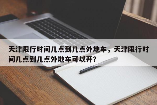 天津限行时间几点到几点外地车,天津限行时间几点到几点外地车可以开?-第1张图片-我家生活百科 天津限行时间几点到几点外地车,天津限行时间几点到几点外地车可以开?-第1张图片-我家生活百科