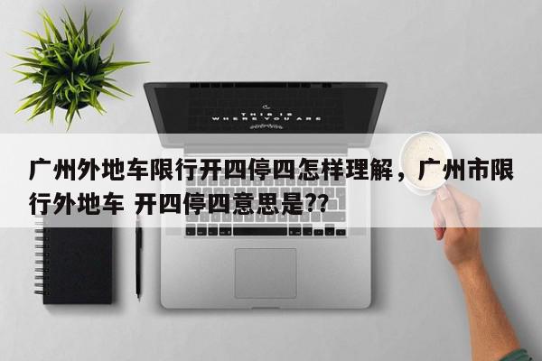 广州外地车限行开四停四怎样理解，广州市限行外地车 开四停四意思是?？-第1张图片-我家生活百科
