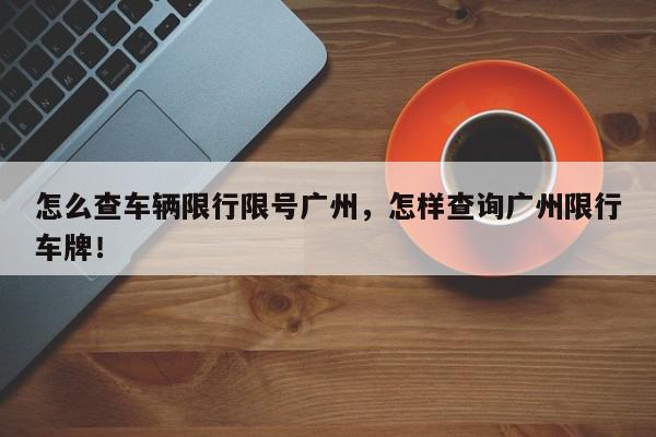 怎么查车辆限行限号广州，怎样查询广州限行车牌！-第1张图片-我家生活百科