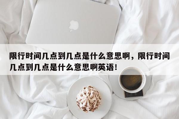 限行时间几点到几点是什么意思啊，限行时间几点到几点是什么意思啊英语！-第1张图片-我家生活百科