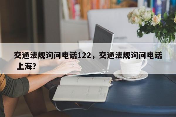 交通法规询问电话122，交通法规询问电话 上海？-第1张图片-我家生活百科
