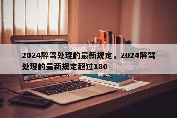 2024醉驾处理的最新规定，2024醉驾处理的最新规定超过180-第1张图片-我家生活百科