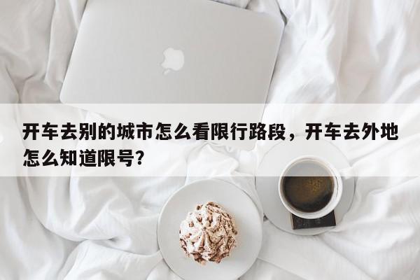 开车去别的城市怎么看限行路段，开车去外地怎么知道限号？-第1张图片-我家生活百科